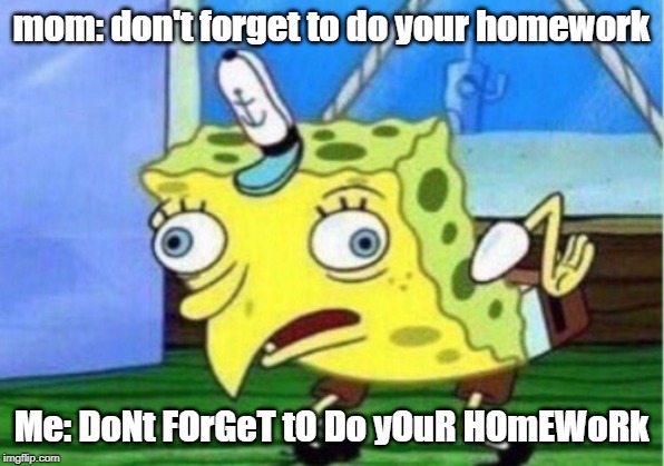 Mocking Spongebob | mom: don't forget to do your homework; Me: DoNt FOrGeT tO Do yOuR HOmEWoRk | image tagged in memes,mocking spongebob | made w/ Imgflip meme maker