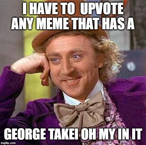 Creepy Condescending Wonka Meme | I HAVE TO  UPVOTE ANY MEME THAT HAS A GEORGE TAKEI OH MY IN IT | image tagged in memes,creepy condescending wonka | made w/ Imgflip meme maker