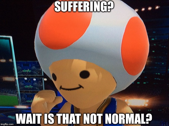 Pain | SUFFERING? WAIT IS THAT NOT NORMAL? | image tagged in pain | made w/ Imgflip meme maker