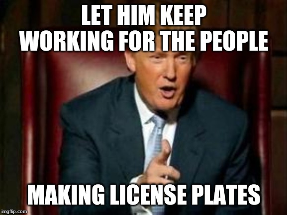 Donald Trump | LET HIM KEEP WORKING FOR THE PEOPLE; MAKING LICENSE PLATES | image tagged in donald trump | made w/ Imgflip meme maker