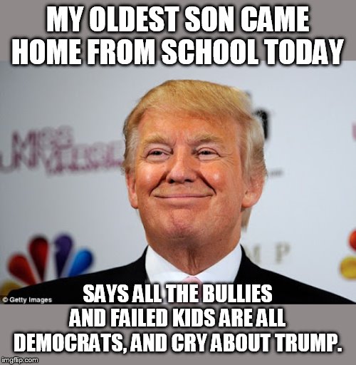 and he's on the honor roll | MY OLDEST SON CAME HOME FROM SCHOOL TODAY; SAYS ALL THE BULLIES AND FAILED KIDS ARE ALL DEMOCRATS, AND CRY ABOUT TRUMP. | image tagged in donald trump approves,trump | made w/ Imgflip meme maker