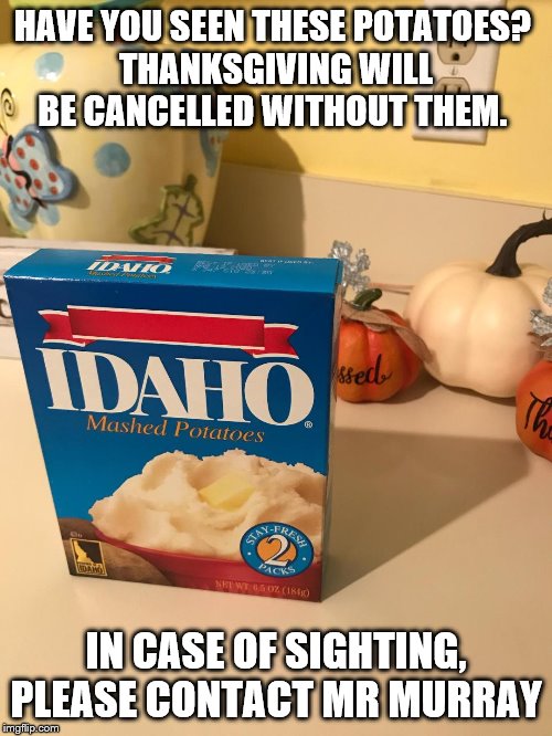 Pillsbury Mashed Potatoes | HAVE YOU SEEN THESE POTATOES? 
THANKSGIVING WILL BE CANCELLED WITHOUT THEM. IN CASE OF SIGHTING, PLEASE CONTACT MR MURRAY | image tagged in pillsbury mashed potatoes | made w/ Imgflip meme maker