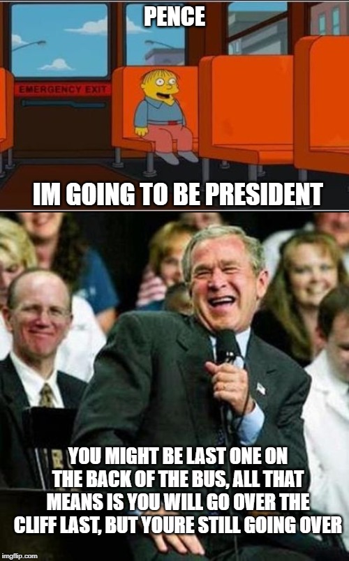 President Pelosi - Awesome | PENCE; IM GOING TO BE PRESIDENT; YOU MIGHT BE LAST ONE ON THE BACK OF THE BUS, ALL THAT MEANS IS YOU WILL GO OVER THE CLIFF LAST, BUT YOURE STILL GOING OVER | image tagged in bush thinks its funny,ralph wiggum bus no text | made w/ Imgflip meme maker