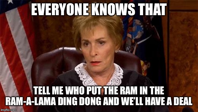 Judge Judy Unimpressed | EVERYONE KNOWS THAT TELL ME WHO PUT THE RAM IN THE RAM-A-LAMA DING DONG AND WE’LL HAVE A DEAL | image tagged in judge judy unimpressed | made w/ Imgflip meme maker