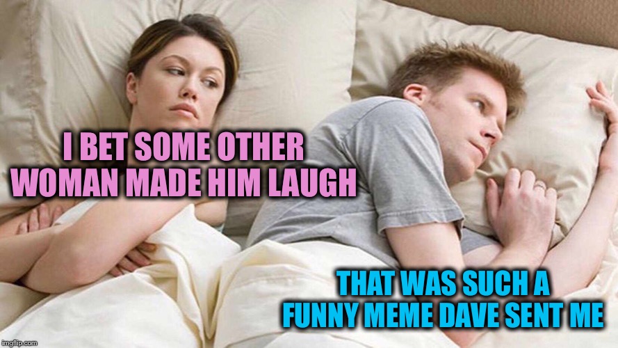 I Bet He's Thinking About Other Women Meme | I BET SOME OTHER WOMAN MADE HIM LAUGH THAT WAS SUCH A FUNNY MEME DAVE SENT ME | image tagged in i bet he's thinking about other women | made w/ Imgflip meme maker