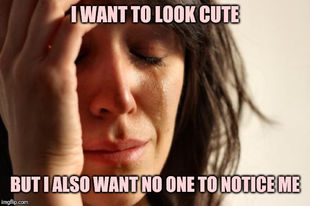 First World Problems | I WANT TO LOOK CUTE; BUT I ALSO WANT NO ONE TO NOTICE ME | image tagged in memes,first world problems | made w/ Imgflip meme maker