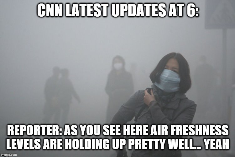 Air Pollution | CNN LATEST UPDATES AT 6:; REPORTER: AS YOU SEE HERE AIR FRESHNESS LEVELS ARE HOLDING UP PRETTY WELL... YEAH | image tagged in air pollution | made w/ Imgflip meme maker