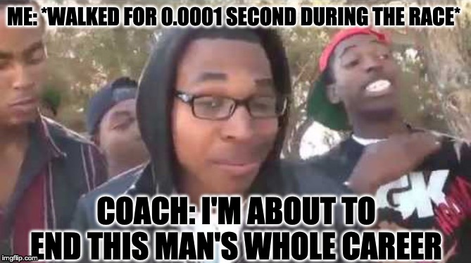 I'm about to end this man's whole career | ME: *WALKED FOR 0.0001 SECOND DURING THE RACE*; COACH: I'M ABOUT TO END THIS MAN'S WHOLE CAREER | image tagged in i'm about to end this man's whole career | made w/ Imgflip meme maker