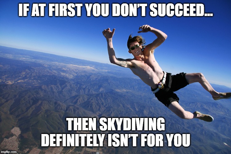 Geronimo! | IF AT FIRST YOU DON’T SUCCEED…; THEN SKYDIVING DEFINITELY ISN’T FOR YOU | image tagged in skydive without a parachute | made w/ Imgflip meme maker