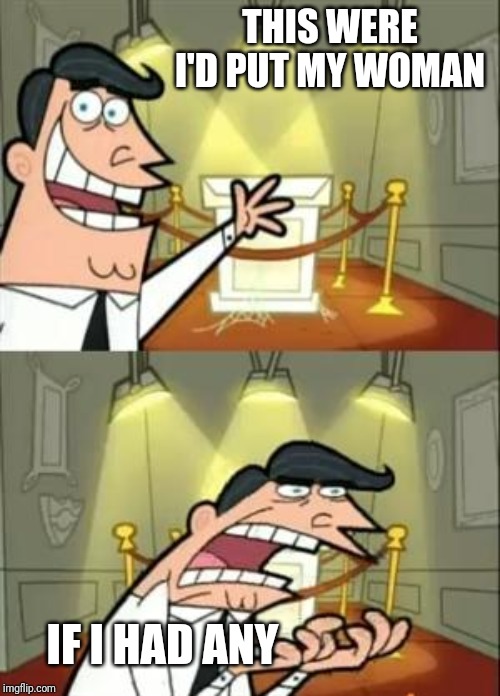 This Is Where I'd Put My Trophy If I Had One | THIS WERE I'D PUT MY WOMAN; IF I HAD ANY | image tagged in memes,this is where i'd put my trophy if i had one | made w/ Imgflip meme maker