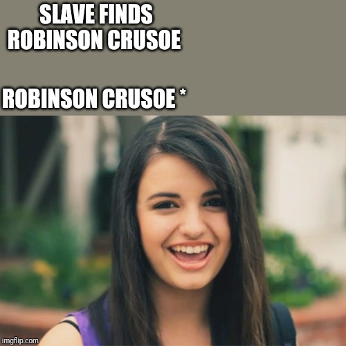 I hope you guys get this. May take a minute | SLAVE FINDS ROBINSON CRUSOE; ROBINSON CRUSOE * | image tagged in memes,rebecca black | made w/ Imgflip meme maker