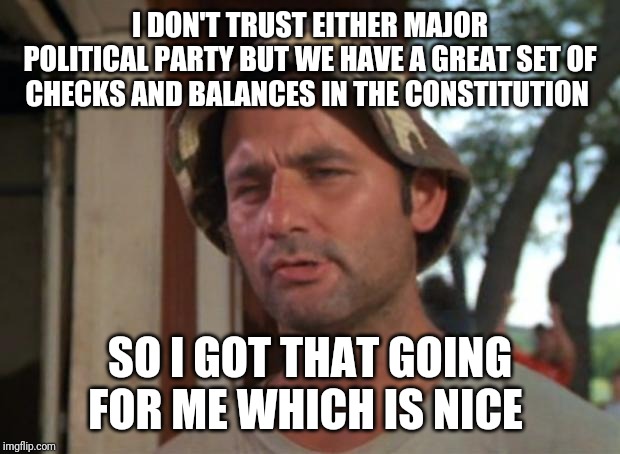 So I Got That Goin For Me Which Is Nice Meme | I DON'T TRUST EITHER MAJOR POLITICAL PARTY BUT WE HAVE A GREAT SET OF CHECKS AND BALANCES IN THE CONSTITUTION; SO I GOT THAT GOING FOR ME WHICH IS NICE | image tagged in memes,so i got that goin for me which is nice | made w/ Imgflip meme maker