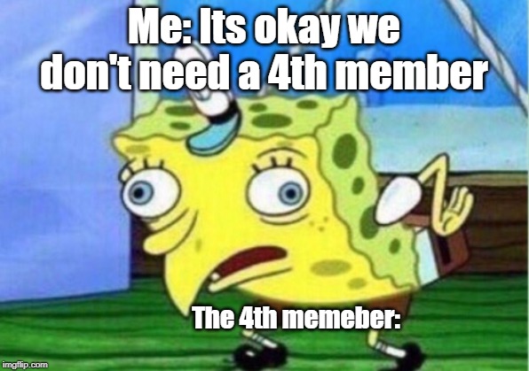 Mocking Spongebob | Me: Its okay we don't need a 4th member; The 4th memeber: | image tagged in memes,mocking spongebob | made w/ Imgflip meme maker