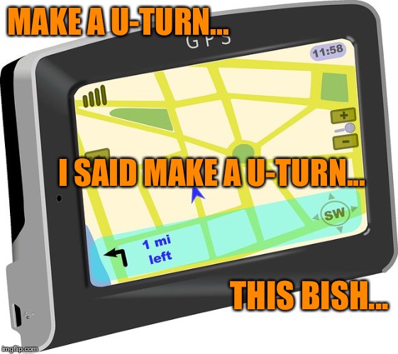GPS | MAKE A U-TURN... I SAID MAKE A U-TURN... THIS BISH... | image tagged in gps | made w/ Imgflip meme maker