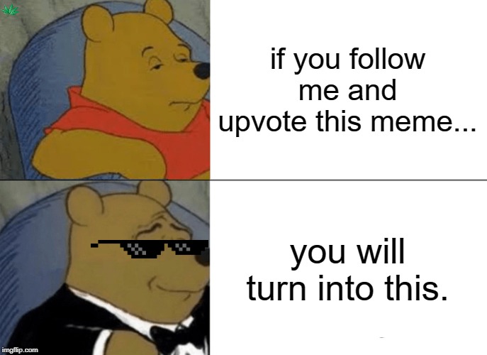 Tuxedo Winnie The Pooh | if you follow me and upvote this meme... you will turn into this. | image tagged in memes,tuxedo winnie the pooh | made w/ Imgflip meme maker