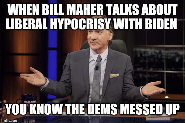 Bill Maher tells the truth | WHEN BILL MAHER TALKS ABOUT LIBERAL HYPOCRISY WITH BIDEN; YOU KNOW THE DEMS MESSED UP | image tagged in bill maher tells the truth | made w/ Imgflip meme maker