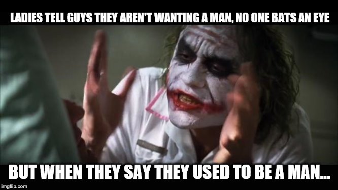 And everybody loses their minds | LADIES TELL GUYS THEY AREN'T WANTING A MAN, NO ONE BATS AN EYE; BUT WHEN THEY SAY THEY USED TO BE A MAN... | image tagged in memes,and everybody loses their minds | made w/ Imgflip meme maker