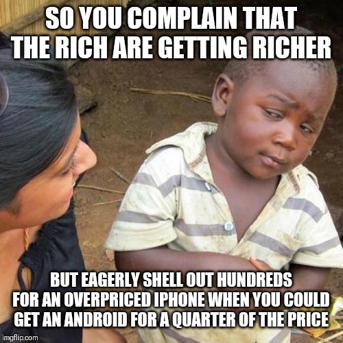 Third World Skeptical Kid Meme | SO YOU COMPLAIN THAT THE RICH ARE GETTING RICHER; BUT EAGERLY SHELL OUT HUNDREDS FOR AN OVERPRICED IPHONE WHEN YOU COULD GET AN ANDROID FOR A QUARTER OF THE PRICE | image tagged in memes,third world skeptical kid | made w/ Imgflip meme maker