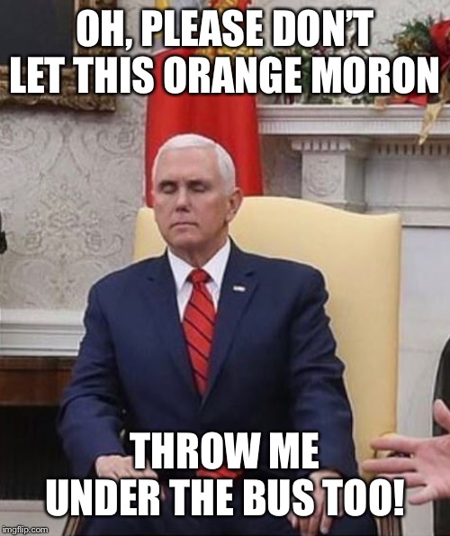 OH, PLEASE DON’T LET THIS ORANGE MORON; THROW ME UNDER THE BUS TOO! | image tagged in trump impeachment,trump traitor,pence praying,trump pence,vice president meme | made w/ Imgflip meme maker