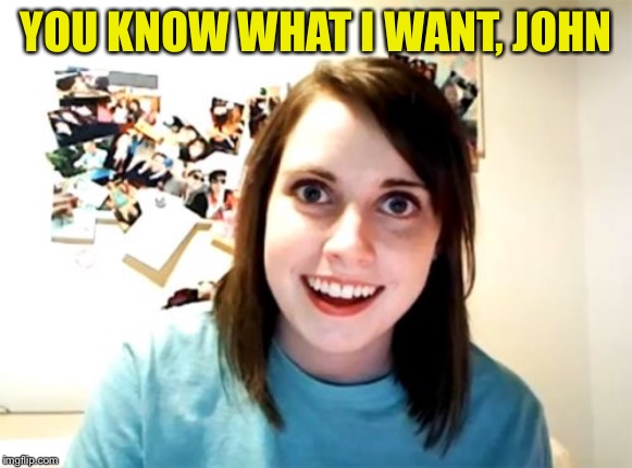 Overly Attached Girlfriend Meme | YOU KNOW WHAT I WANT, JOHN | image tagged in memes,overly attached girlfriend | made w/ Imgflip meme maker