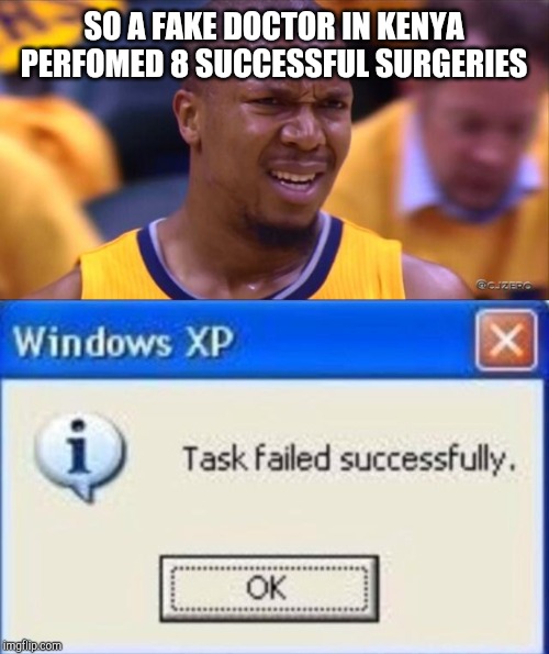 SO A FAKE DOCTOR IN KENYA PERFOMED 8 SUCCESSFUL SURGERIES | image tagged in huh,task failed successfully | made w/ Imgflip meme maker