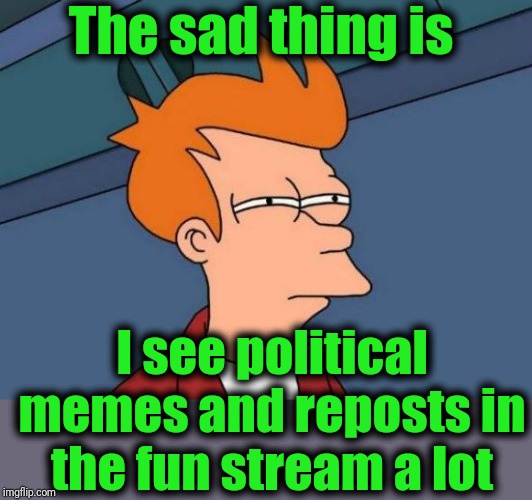 Futurama Fry Meme | The sad thing is I see political memes and reposts in the fun stream a lot | image tagged in memes,futurama fry | made w/ Imgflip meme maker