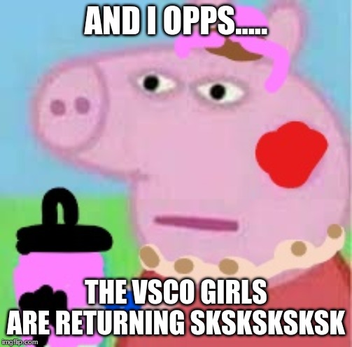 Vsco peppa | AND I OPPS..... THE VSCO GIRLS ARE RETURNING SKSKSKSKSK | image tagged in vsco peppa | made w/ Imgflip meme maker