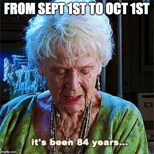 It's been 84 years | FROM SEPT 1ST TO OCT 1ST | image tagged in it's been 84 years | made w/ Imgflip meme maker