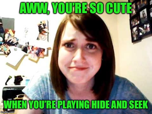 Overly Attached Girlfriend touched | AWW, YOU’RE SO CUTE WHEN YOU’RE PLAYING HIDE AND SEEK | image tagged in overly attached girlfriend touched | made w/ Imgflip meme maker