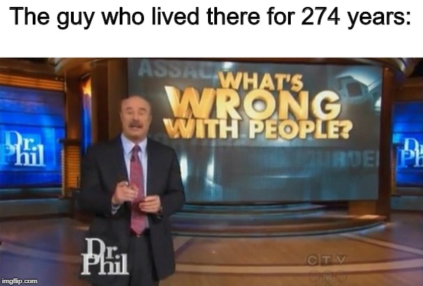Dr. Phil What's wrong with people | The guy who lived there for 274 years: | image tagged in dr phil what's wrong with people | made w/ Imgflip meme maker