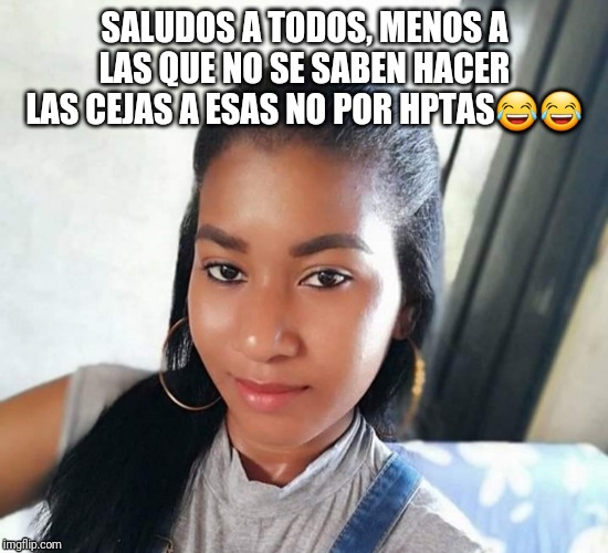 SALUDOS A TODOS, MENOS A LAS QUE NO SE SABEN HACER LAS CEJAS A ESAS NO POR HPTAS😂😂 | made w/ Imgflip meme maker