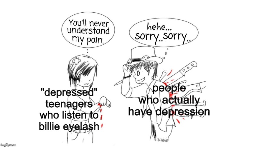 why do people pretend to be depressed though? | people who actually have depression; "depressed" teenagers who listen to billie eyelash | image tagged in you'll never understand my pain | made w/ Imgflip meme maker