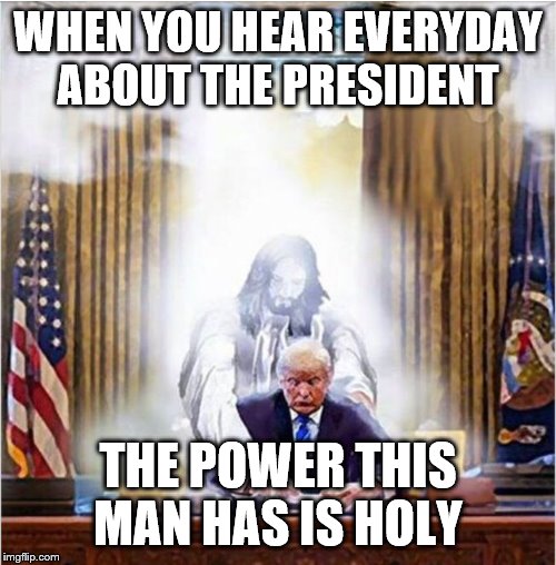 Jesus Trump | WHEN YOU HEAR EVERYDAY ABOUT THE PRESIDENT; THE POWER THIS MAN HAS IS HOLY | image tagged in jesus trump | made w/ Imgflip meme maker