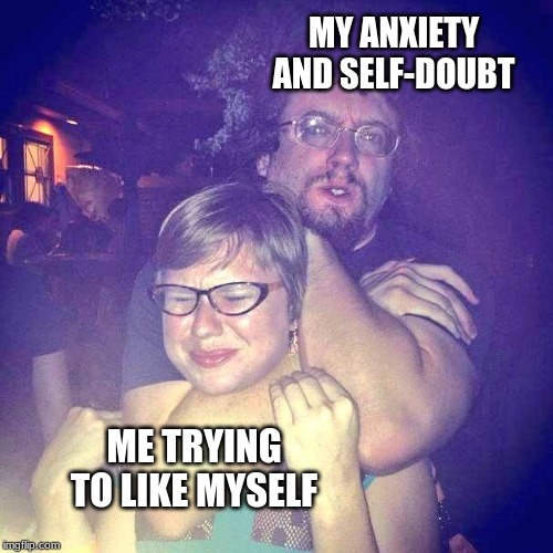Anxiety and self-doubt | MY ANXIETY AND SELF-DOUBT; ME TRYING TO LIKE MYSELF | image tagged in anxiety,self-doubt | made w/ Imgflip meme maker