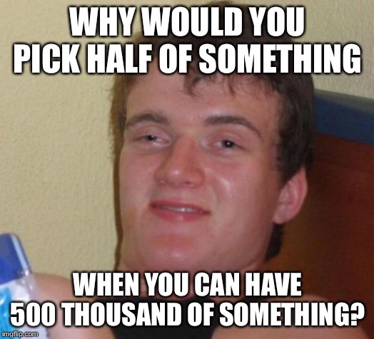 10 Guy Meme | WHY WOULD YOU PICK HALF OF SOMETHING WHEN YOU CAN HAVE 500 THOUSAND OF SOMETHING? | image tagged in memes,10 guy | made w/ Imgflip meme maker