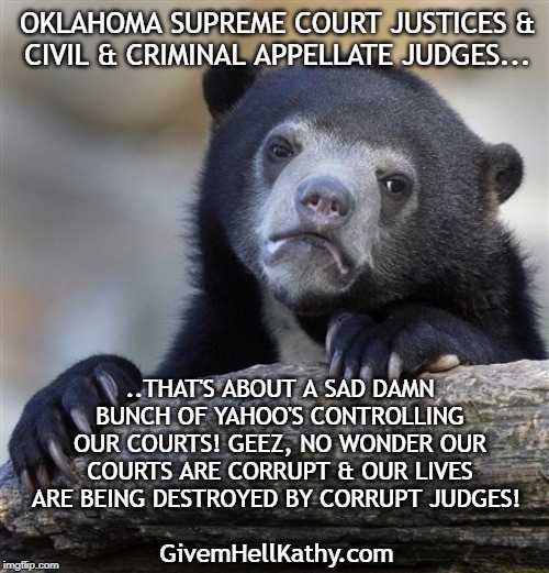 OKLAHOMA SUPREME COURTS, CIVIL & CRIMINAL APPELLATE JUDGES... | OKLAHOMA SUPREME COURT JUSTICES &
 CIVIL & CRIMINAL APPELLATE JUDGES... ..THAT'S ABOUT A SAD DAMN BUNCH OF YAHOO'S CONTROLLING OUR COURTS! GEEZ, NO WONDER OUR COURTS ARE CORRUPT & OUR LIVES ARE BEING DESTROYED BY CORRUPT JUDGES! GivemHellKathy.com | image tagged in oklahoma,supreme court,court,corruption | made w/ Imgflip meme maker