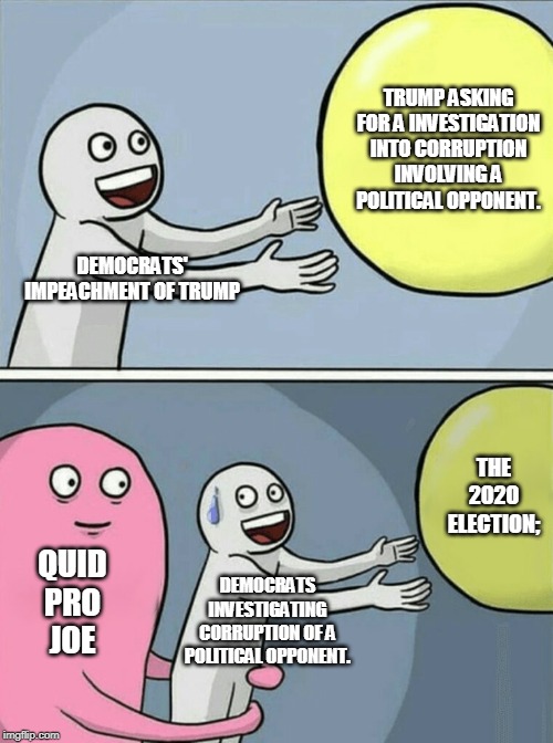 Dims are investigating a political opponent to swing an election. | DEMOCRATS' IMPEACHMENT OF TRUMP TRUMP ASKING FOR A INVESTIGATION INTO CORRUPTION INVOLVING A POLITICAL OPPONENT. QUIDPROJOE DEMOCRATS INVE | image tagged in memes,running away balloon | made w/ Imgflip meme maker