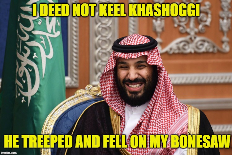 He Who Lives By The Bonesaw, Dies By The Bonesaw | I DEED NOT KEEL KHASHOGGI; HE TREEPED AND FELL ON MY BONESAW | image tagged in mbs smiling,mbs | made w/ Imgflip meme maker