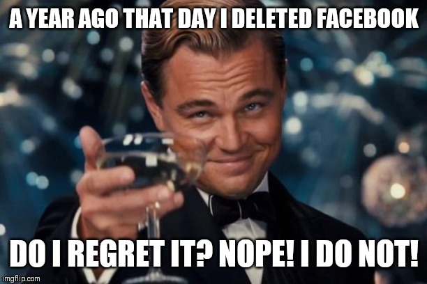 Been Facebook free one year today | A YEAR AGO THAT DAY I DELETED FACEBOOK; DO I REGRET IT? NOPE! I DO NOT! | image tagged in memes,leonardo dicaprio cheers,facebook,good vibes | made w/ Imgflip meme maker