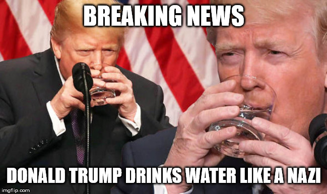 Trump drinking water like a nazi | BREAKING NEWS; DONALD TRUMP DRINKS WATER LIKE A NAZI | image tagged in trump drinking water like a nazi | made w/ Imgflip meme maker