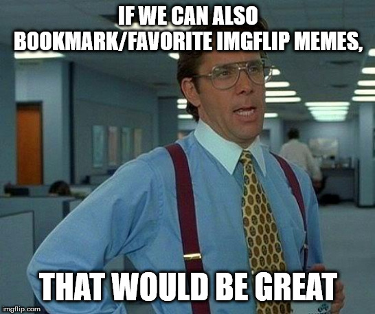 Twitter has Retweets, DeviantART has Favorites, and Youtube has Likes and Playlists | IF WE CAN ALSO BOOKMARK/FAVORITE IMGFLIP MEMES, THAT WOULD BE GREAT | image tagged in memes,that would be great,bookmark,bookmarks,favorite,favorites | made w/ Imgflip meme maker