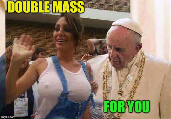 Pope Francis big tits | DOUBLE MASS FOR YOU | image tagged in pope francis big tits | made w/ Imgflip meme maker