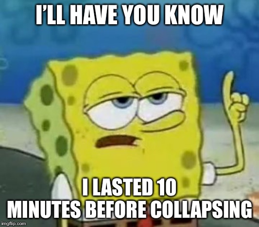I'll Have You Know Spongebob Meme | I’LL HAVE YOU KNOW I LASTED 10 MINUTES BEFORE COLLAPSING | image tagged in memes,ill have you know spongebob | made w/ Imgflip meme maker