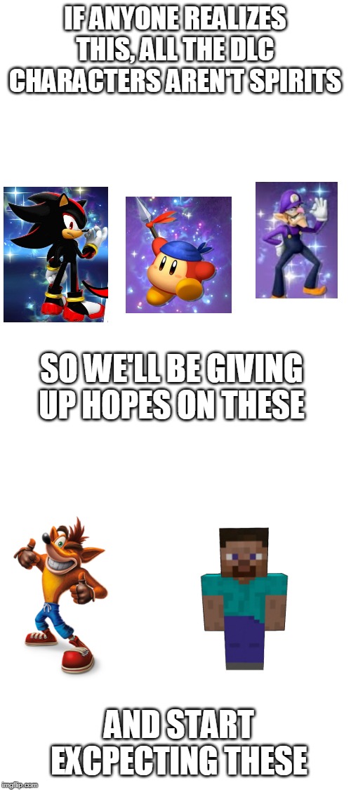 The sad truth: | IF ANYONE REALIZES THIS, ALL THE DLC CHARACTERS AREN'T SPIRITS; SO WE'LL BE GIVING UP HOPES ON THESE; AND START EXCPECTING THESE | image tagged in blank white template,sad truth,dlc,super smash bros | made w/ Imgflip meme maker