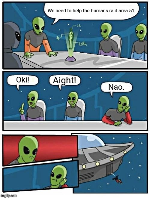 Alien Meeting Suggestion Meme | We need to help the humans raid area 51; Oki! Aight! Nao. | image tagged in memes,alien meeting suggestion | made w/ Imgflip meme maker