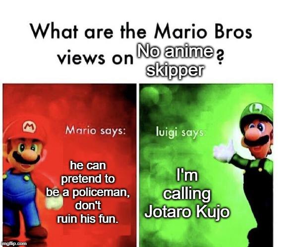Mario Bros Views | No anime skipper; he can pretend to be a policeman, don't ruin his fun. I'm calling Jotaro Kujo | image tagged in mario bros views | made w/ Imgflip meme maker