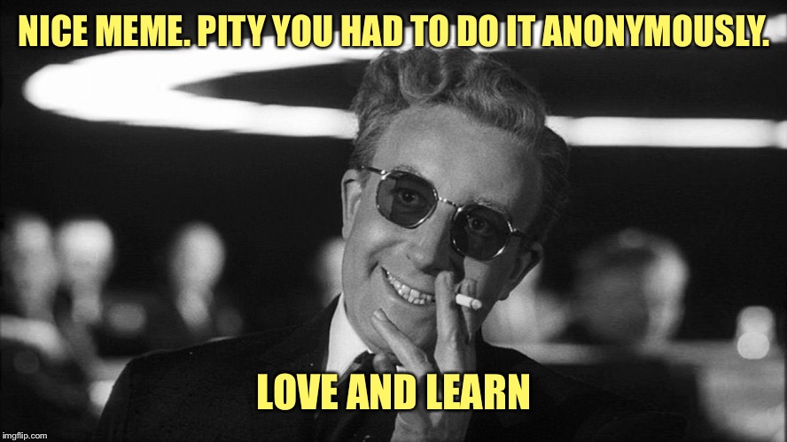 Doctor Strangelove says... | NICE MEME. PITY YOU HAD TO DO IT ANONYMOUSLY. LOVE AND LEARN | made w/ Imgflip meme maker