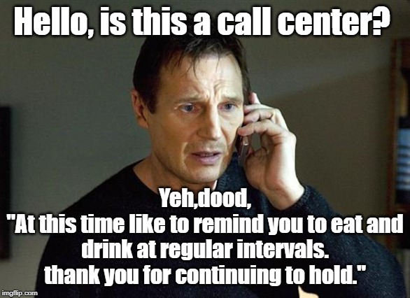 Liam Neeson Taken 2 Meme | Hello, is this a call center? Yeh,dood,
"At this time like to remind you to eat and drink at regular intervals. thank you for continuing to hold." | image tagged in memes,liam neeson taken 2 | made w/ Imgflip meme maker