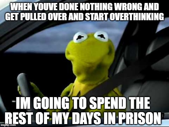 Kermit in Car | WHEN YOUVE DONE NOTHING WRONG AND GET PULLED OVER AND START OVERTHINKING; IM GOING TO SPEND THE REST OF MY DAYS IN PRISON | image tagged in kermit in car | made w/ Imgflip meme maker
