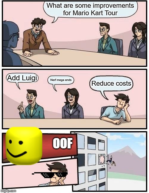 Boardroom Meeting Suggestion Meme | What are some improvements for Mario Kart Tour; Add Luigi; Nerf mega ends; Reduce costs; OOF | image tagged in memes,boardroom meeting suggestion | made w/ Imgflip meme maker